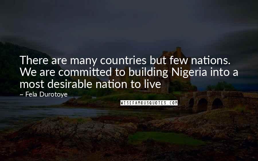 Fela Durotoye quotes: There are many countries but few nations. We are committed to building Nigeria into a most desirable nation to live