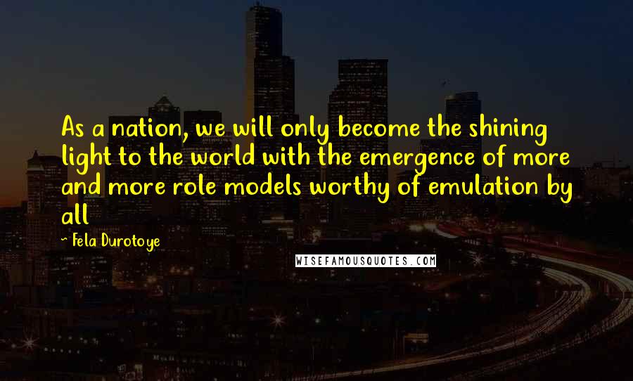 Fela Durotoye quotes: As a nation, we will only become the shining light to the world with the emergence of more and more role models worthy of emulation by all