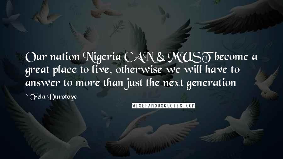 Fela Durotoye quotes: Our nation Nigeria CAN & MUST become a great place to live, otherwise we will have to answer to more than just the next generation