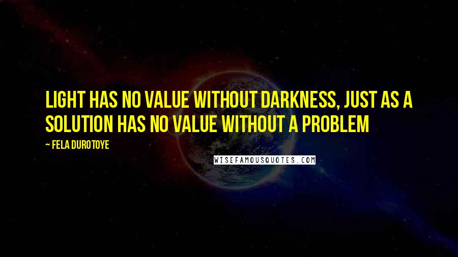 Fela Durotoye quotes: LIGHT has no value without darkness, just as a SOLUTION has no value without a problem