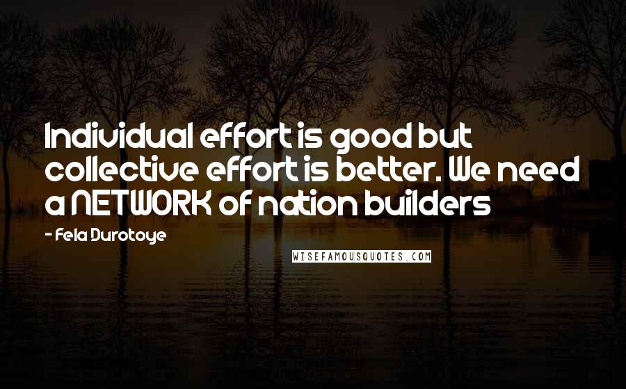 Fela Durotoye quotes: Individual effort is good but collective effort is better. We need a NETWORK of nation builders