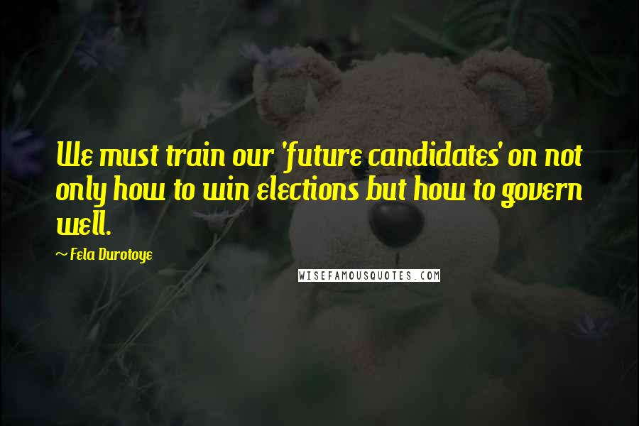 Fela Durotoye quotes: We must train our 'future candidates' on not only how to win elections but how to govern well.