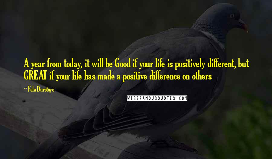 Fela Durotoye quotes: A year from today, it will be Good if your life is positively different, but GREAT if your life has made a positive difference on others
