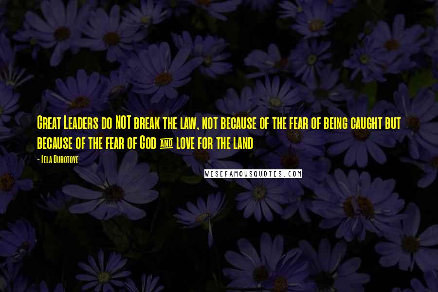 Fela Durotoye quotes: Great Leaders do NOT break the law, not because of the fear of being caught but because of the fear of God & love for the land