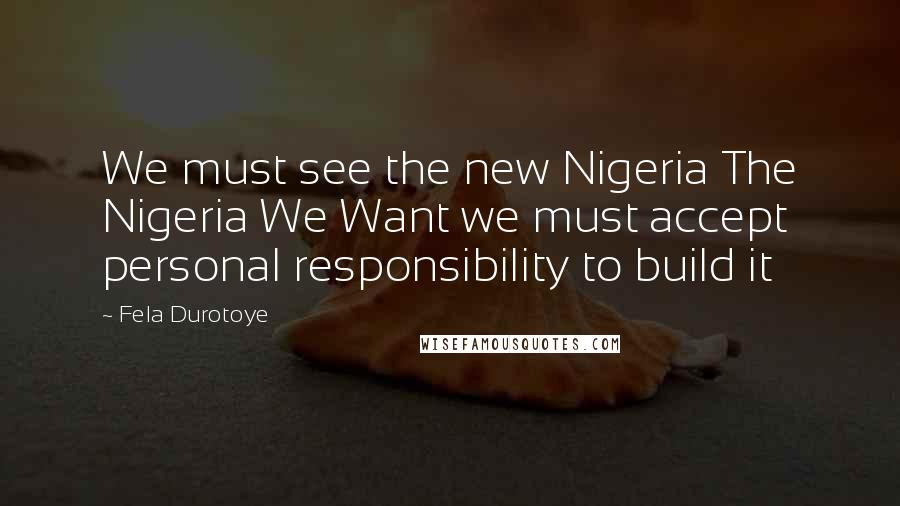 Fela Durotoye quotes: We must see the new Nigeria The Nigeria We Want we must accept personal responsibility to build it