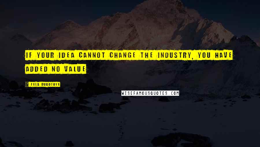Fela Durotoye quotes: If your Idea cannot CHANGE the INDUSTRY, you have added no VALUE