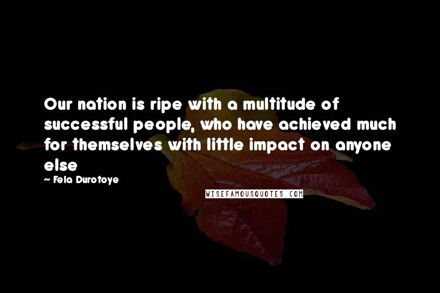 Fela Durotoye quotes: Our nation is ripe with a multitude of successful people, who have achieved much for themselves with little impact on anyone else