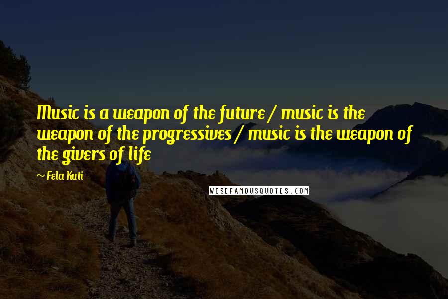 Fela Kuti quotes: Music is a weapon of the future / music is the weapon of the progressives / music is the weapon of the givers of life