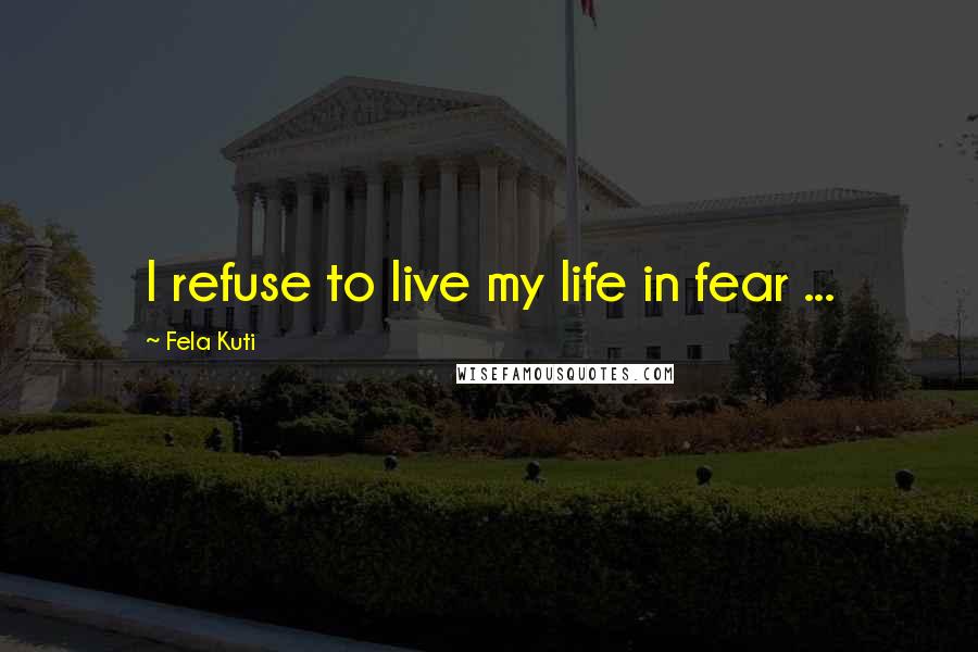 Fela Kuti quotes: I refuse to live my life in fear ...