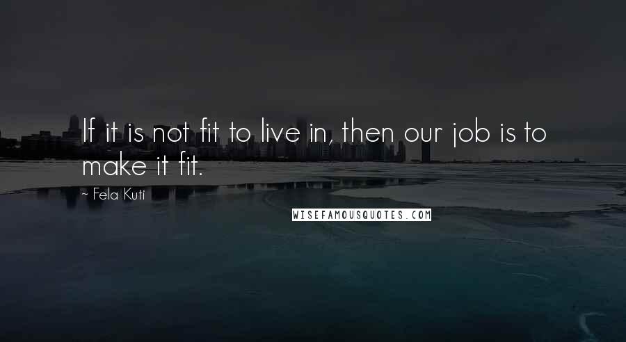 Fela Kuti quotes: If it is not fit to live in, then our job is to make it fit.