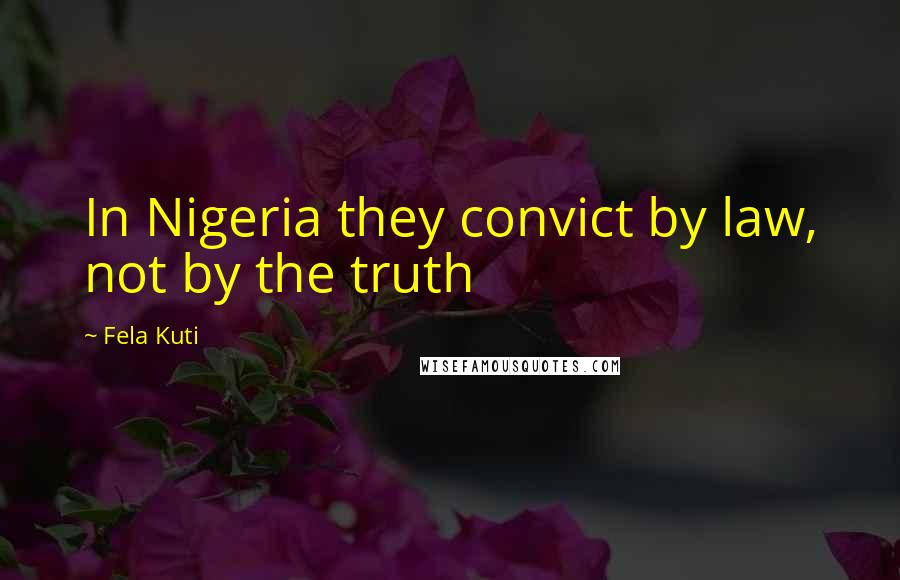 Fela Kuti quotes: In Nigeria they convict by law, not by the truth