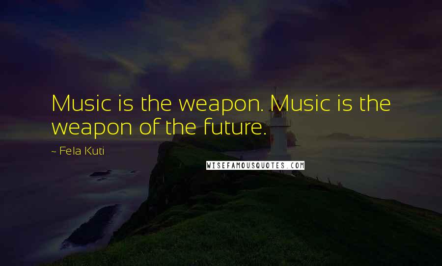 Fela Kuti quotes: Music is the weapon. Music is the weapon of the future.