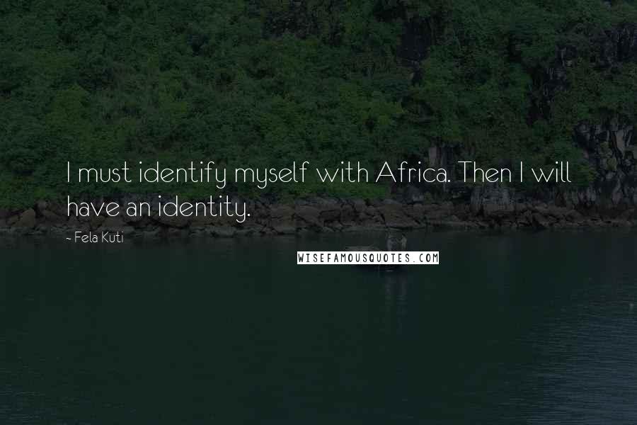 Fela Kuti quotes: I must identify myself with Africa. Then I will have an identity.