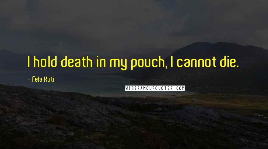 Fela Kuti quotes: I hold death in my pouch, I cannot die.