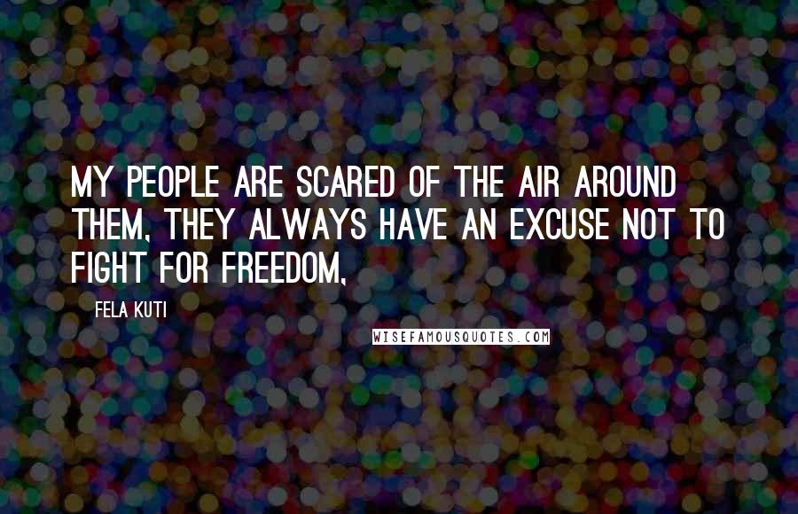 Fela Kuti quotes: My people are scared of the air around them, they always have an excuse not to fight for freedom,