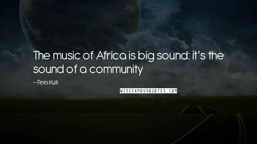 Fela Kuti quotes: The music of Africa is big sound: it's the sound of a community