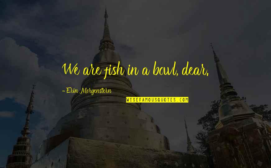Felahiye Quotes By Erin Morgenstern: We are fish in a bowl, dear. Felahiye Quotes By Erin Morgenstern: We are fish in a bowl, dear.