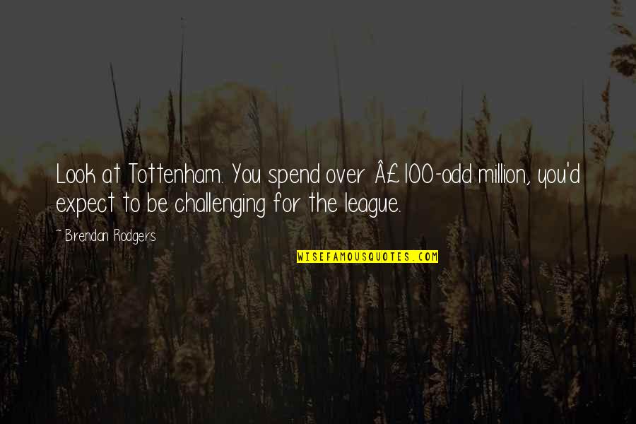 Feldagadt Quotes By Brendan Rodgers: Look at Tottenham. You spend over Â£100-odd million,