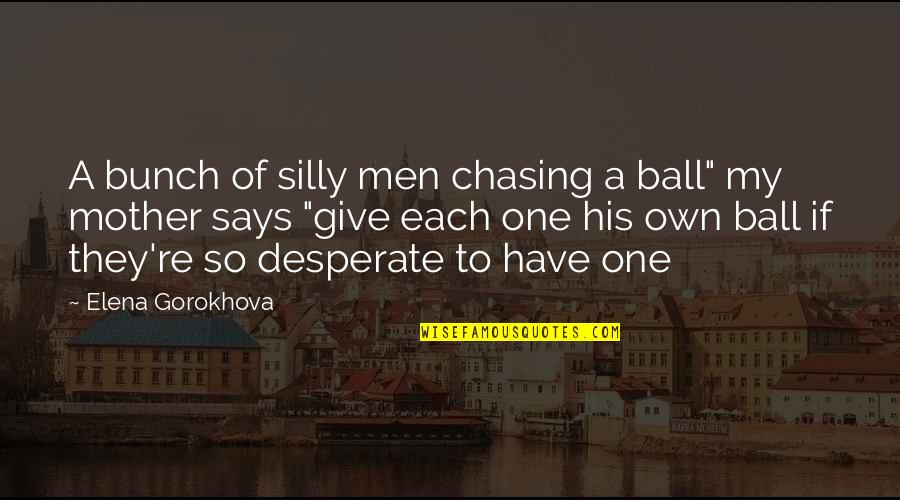Feldmeier K J Quotes By Elena Gorokhova: A bunch of silly men chasing a ball" Feldmeier K J Quotes By Elena Gorokhova: A bunch of silly men chasing a ball"