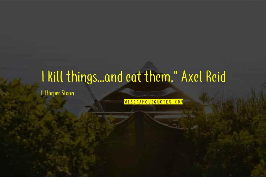 Feleac Quotes By Harper Sloan: I kill things...and eat them." Axel Reid Feleac Quotes By Harper Sloan: I kill things...and eat them." Axel Reid