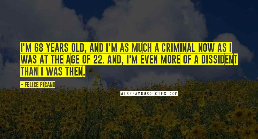 Felice Picano quotes: I'm 68 years old, and I'm as much a criminal now as I was at the age of 22. And, I'm even more of a dissident than I was then.