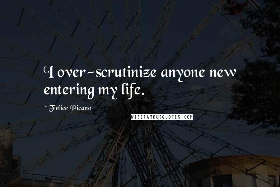 Felice Picano quotes: I over-scrutinize anyone new entering my life.