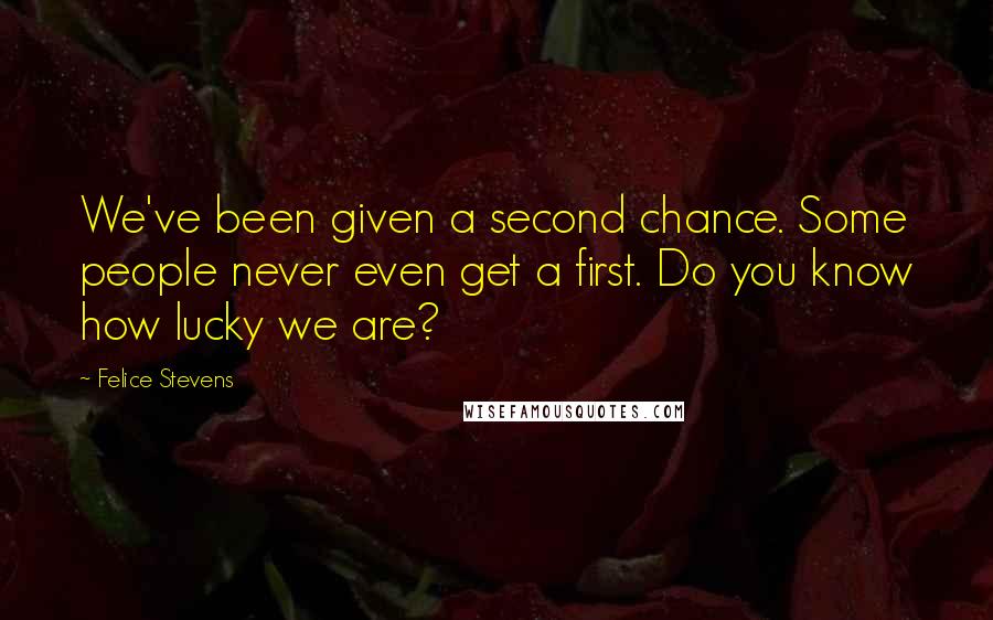 Felice Stevens quotes: We've been given a second chance. Some people never even get a first. Do you know how lucky we are?