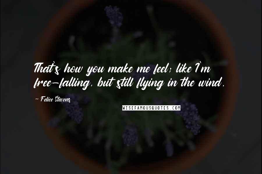 Felice Stevens quotes: That's how you make me feel; like I'm free-falling, but still flying in the wind.