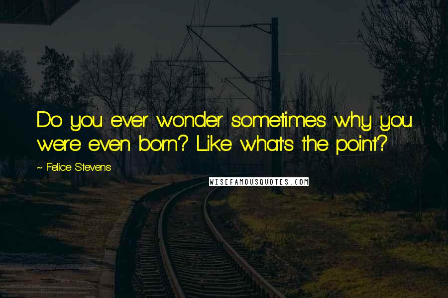 Felice Stevens quotes: Do you ever wonder sometimes why you were even born? Like what's the point?