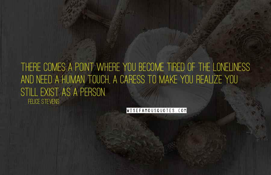 Felice Stevens quotes: There comes a point where you become tired of the loneliness and need a human touch, a caress to make you realize you still exist as a person.