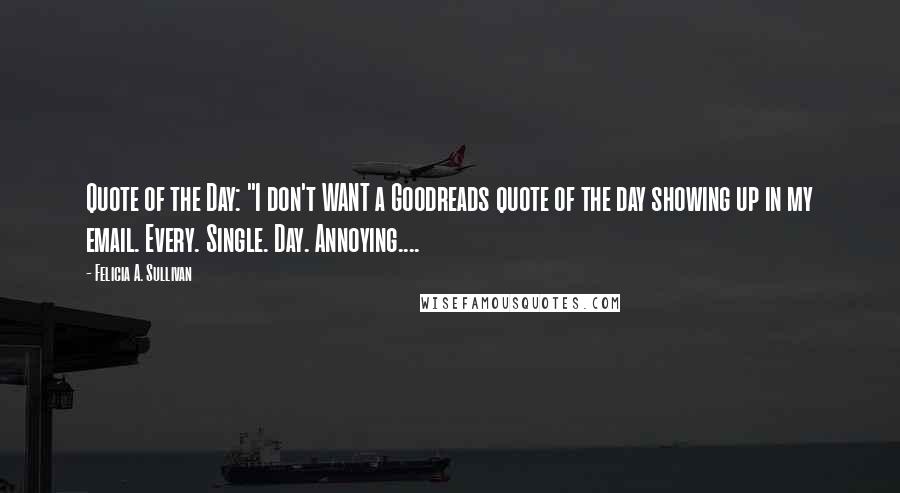 Felicia A. Sullivan quotes: Quote of the Day: "I don't WANT a Goodreads quote of the day showing up in my email. Every. Single. Day. Annoying....