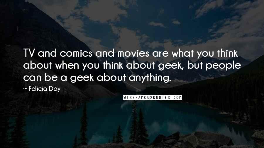 Felicia Day quotes: TV and comics and movies are what you think about when you think about geek, but people can be a geek about anything.