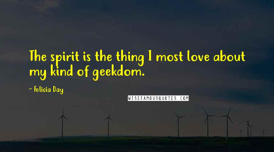 Felicia Day quotes: The spirit is the thing I most love about my kind of geekdom.