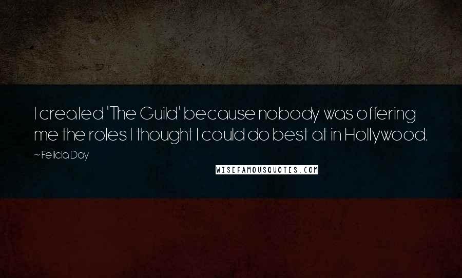 Felicia Day quotes: I created 'The Guild' because nobody was offering me the roles I thought I could do best at in Hollywood.