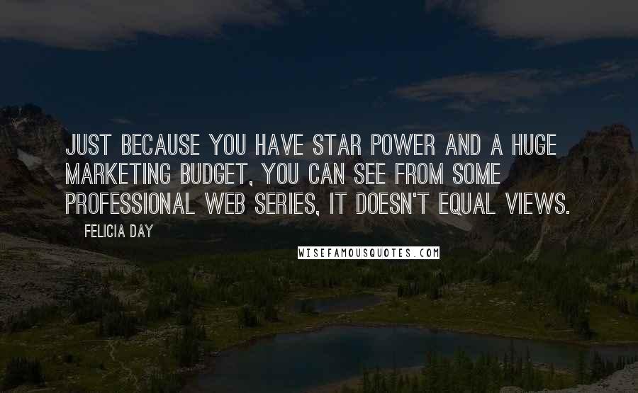 Felicia Day quotes: Just because you have star power and a huge marketing budget, you can see from some professional web series, it doesn't equal views.