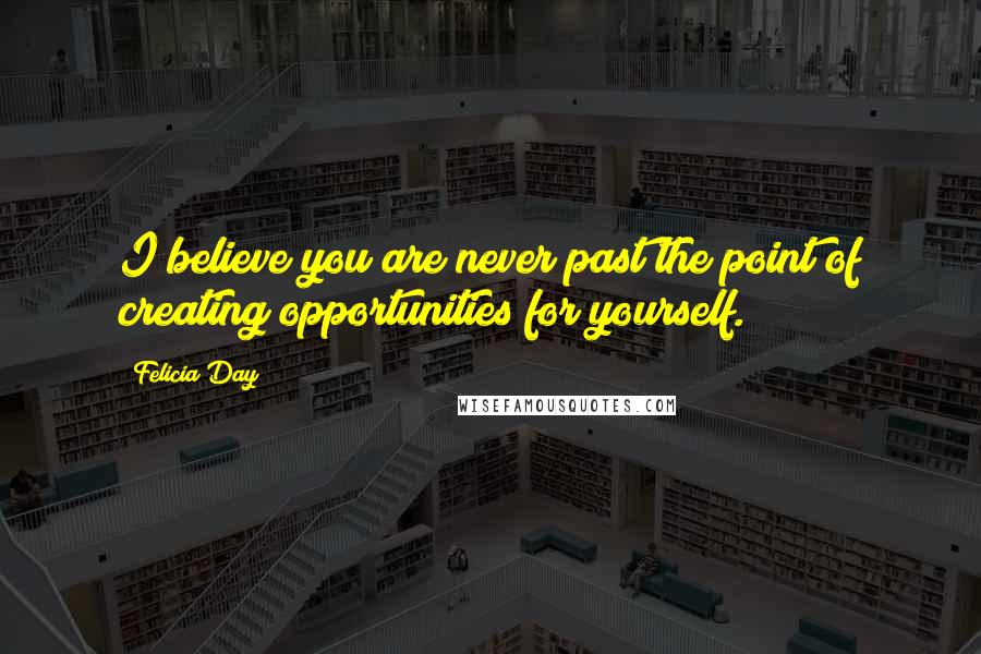 Felicia Day quotes: I believe you are never past the point of creating opportunities for yourself.