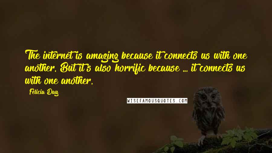 Felicia Day quotes: The internet is amazing because it connects us with one another. But it's also horrific because ... it connects us with one another.