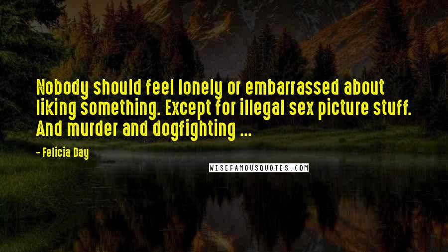 Felicia Day quotes: Nobody should feel lonely or embarrassed about liking something. Except for illegal sex picture stuff. And murder and dogfighting ...