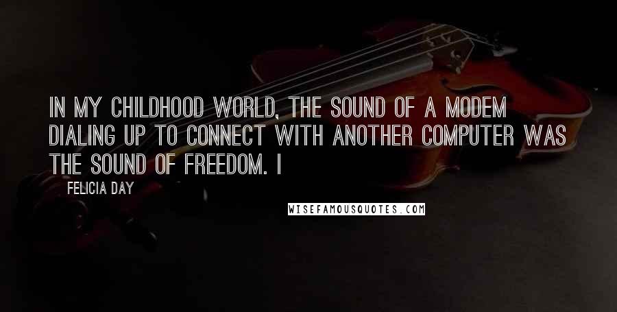 Felicia Day quotes: In my childhood world, the sound of a modem dialing up to connect with another computer was the sound of freedom. I