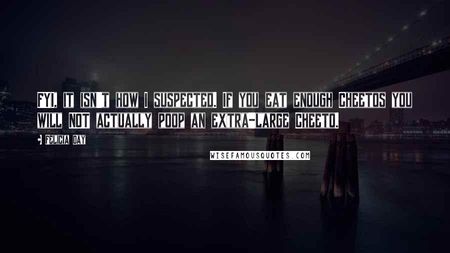 Felicia Day quotes: FYI, it isn't how I suspected. If you eat enough Cheetos you will NOT actually poop an extra-large Cheeto.