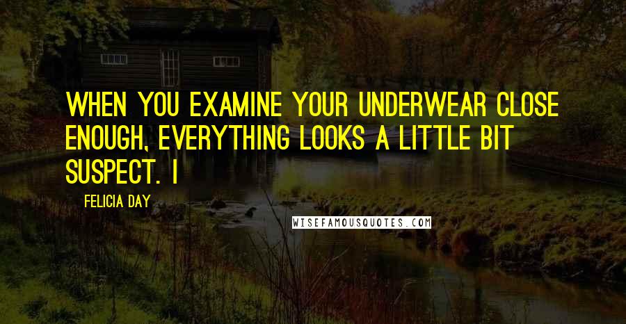 Felicia Day quotes: When you examine your underwear close enough, EVERYTHING looks a little bit suspect. I