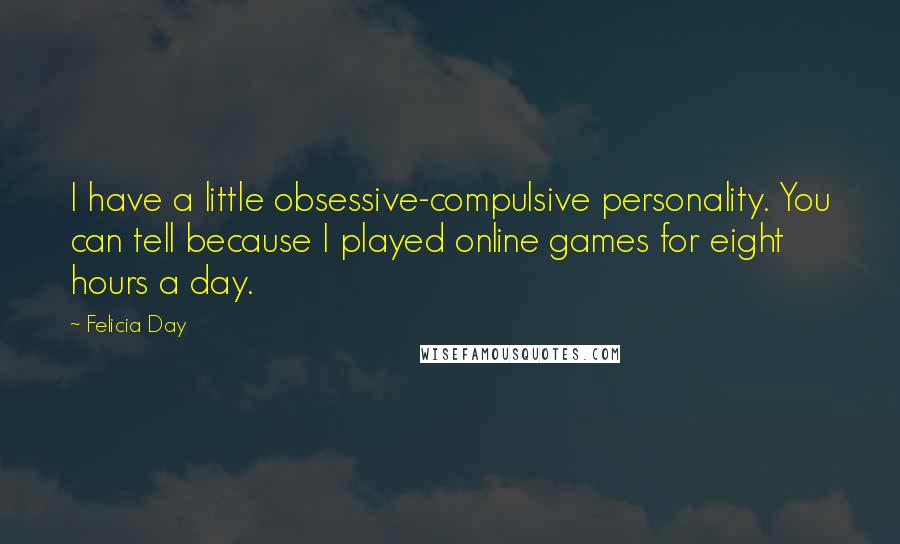 Felicia Day quotes: I have a little obsessive-compulsive personality. You can tell because I played online games for eight hours a day.
