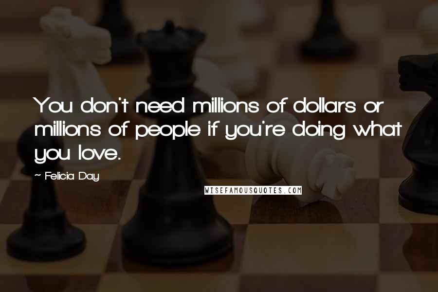 Felicia Day quotes: You don't need millions of dollars or millions of people if you're doing what you love.
