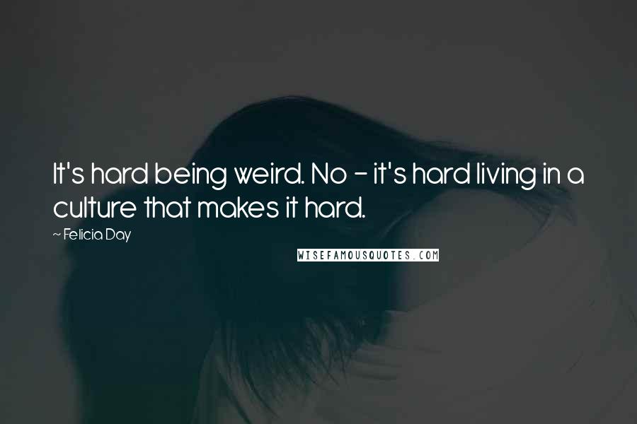 Felicia Day quotes: It's hard being weird. No - it's hard living in a culture that makes it hard.