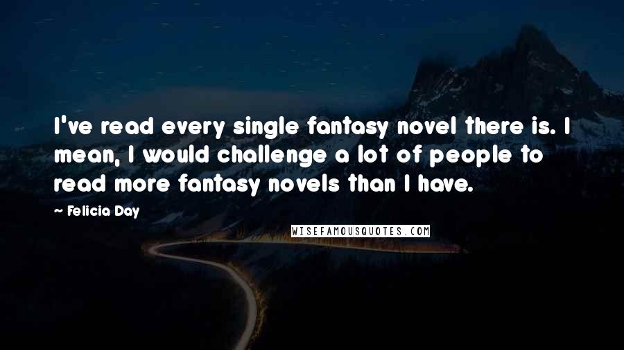 Felicia Day quotes: I've read every single fantasy novel there is. I mean, I would challenge a lot of people to read more fantasy novels than I have.