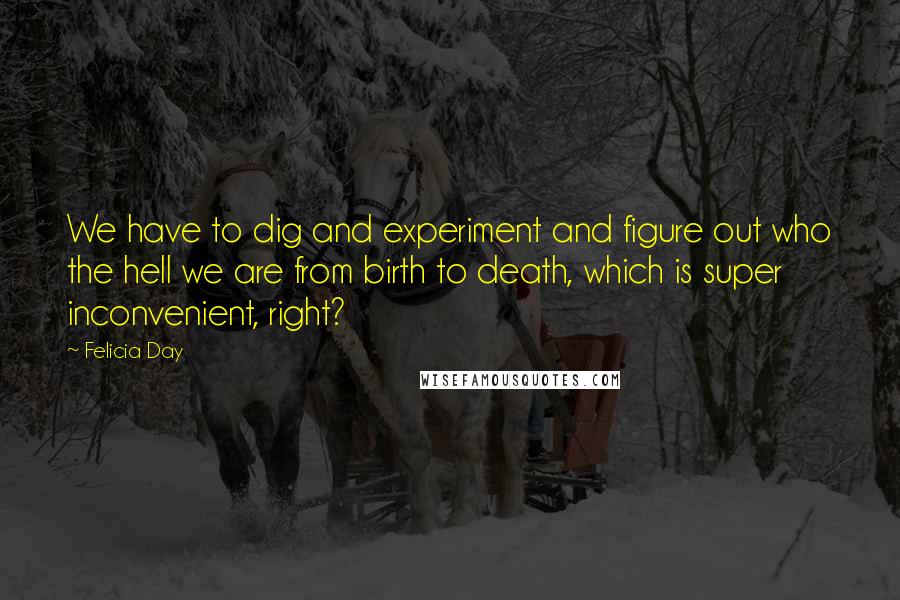 Felicia Day quotes: We have to dig and experiment and figure out who the hell we are from birth to death, which is super inconvenient, right?