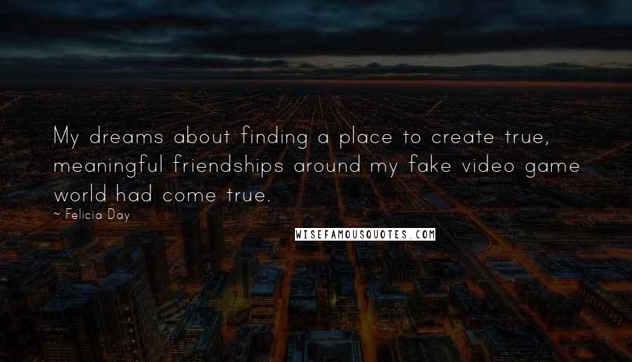 Felicia Day quotes: My dreams about finding a place to create true, meaningful friendships around my fake video game world had come true.
