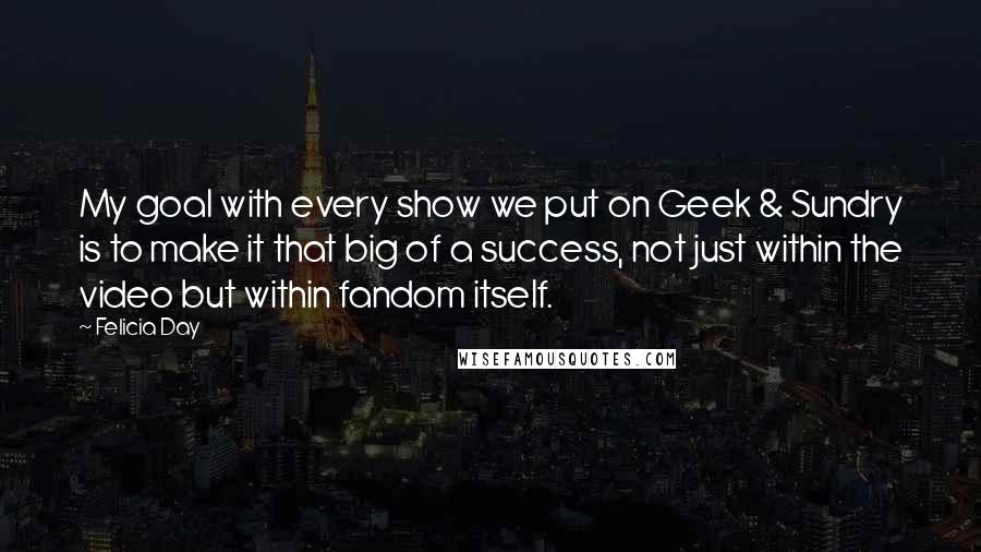 Felicia Day quotes: My goal with every show we put on Geek & Sundry is to make it that big of a success, not just within the video but within fandom itself.