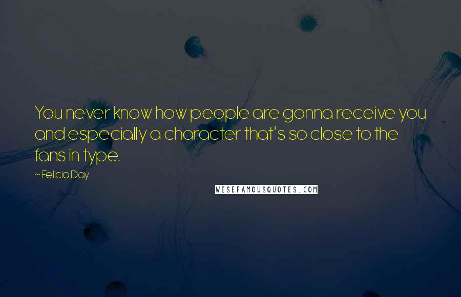 Felicia Day quotes: You never know how people are gonna receive you and especially a character that's so close to the fans in type.