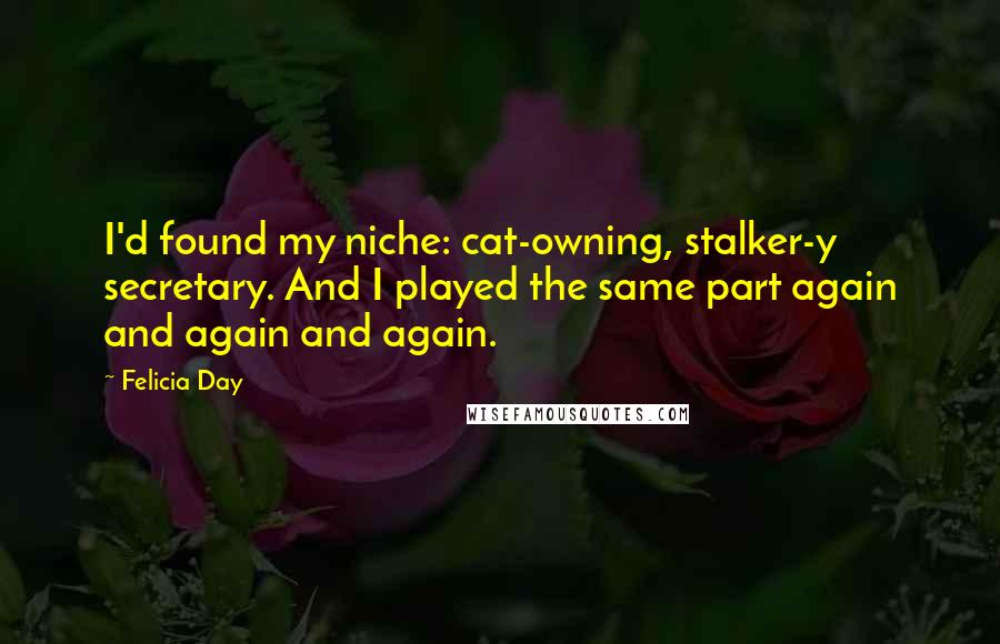 Felicia Day quotes: I'd found my niche: cat-owning, stalker-y secretary. And I played the same part again and again and again.